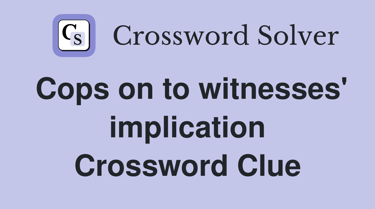 Cops on to witnesses' implication Crossword Clue
