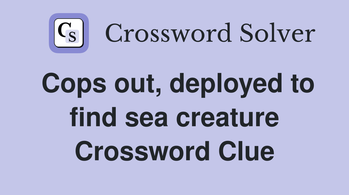 Cops out, deployed to find sea creature Crossword Clue