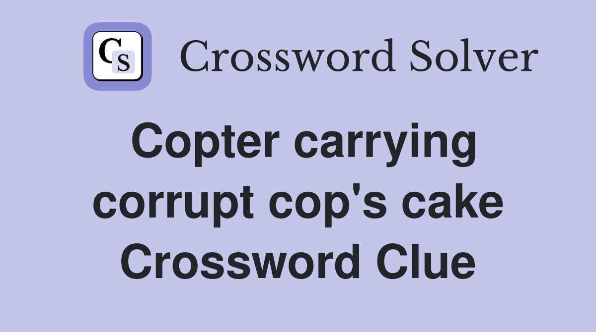 Copter carrying corrupt cop's cake Crossword Clue