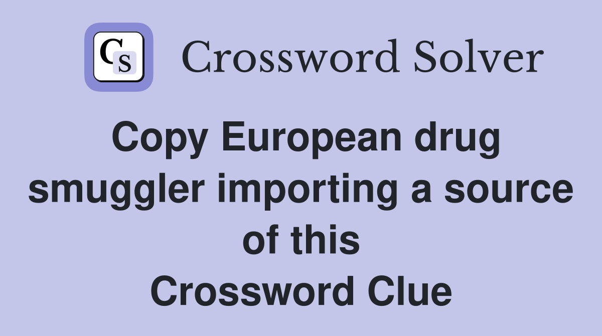 Copy European drug smuggler importing a source of this Crossword Clue
