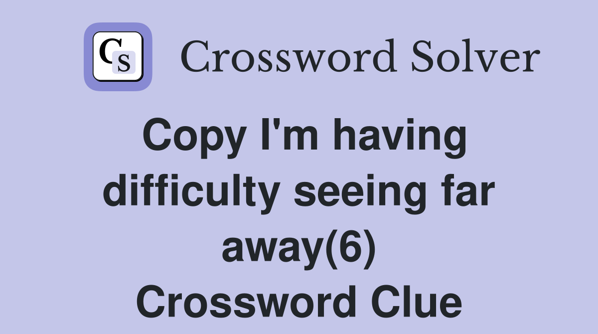 Copy I'm having difficulty seeing far away(6) Crossword Clue