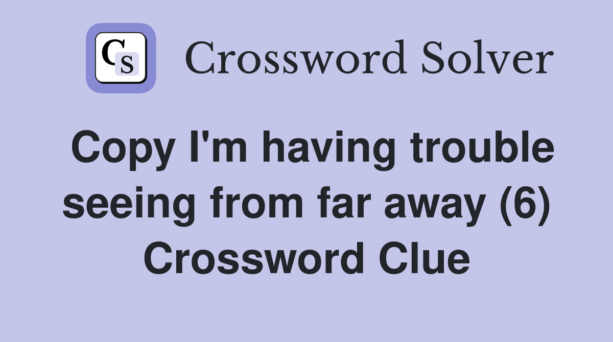 Copy I'm having trouble seeing from far away (6) Crossword Clue
