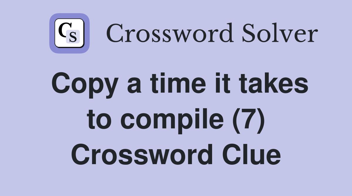 Copy a time it takes to compile (7) Crossword Clue