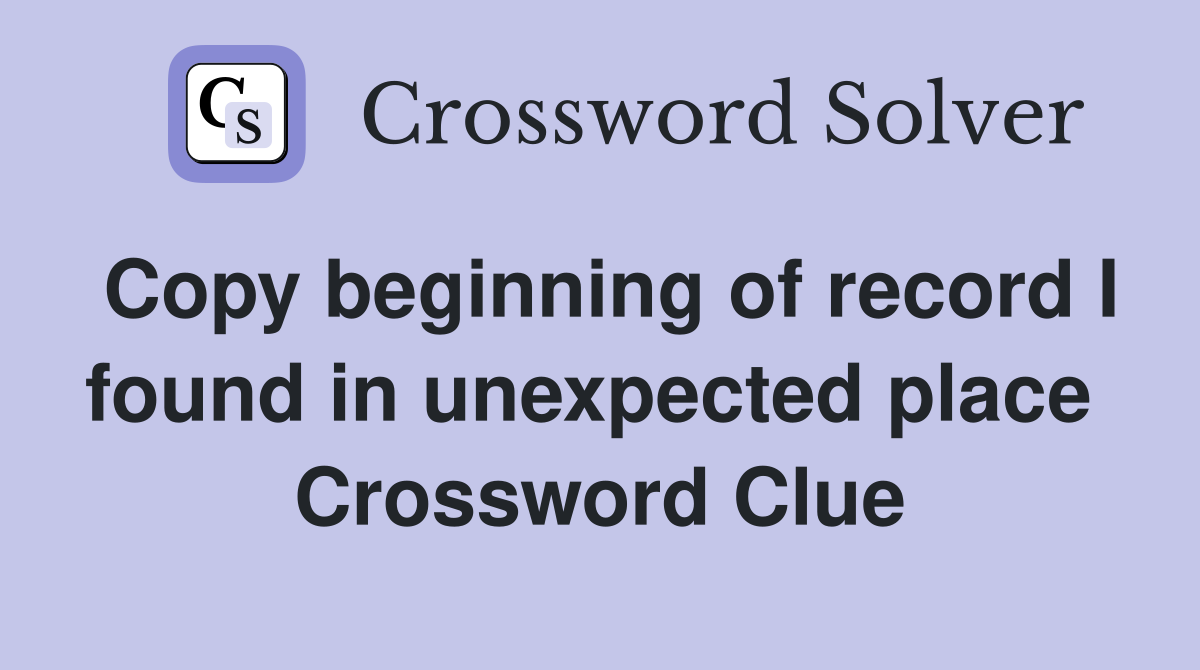 Copy beginning of record I found in unexpected place  Crossword Clue