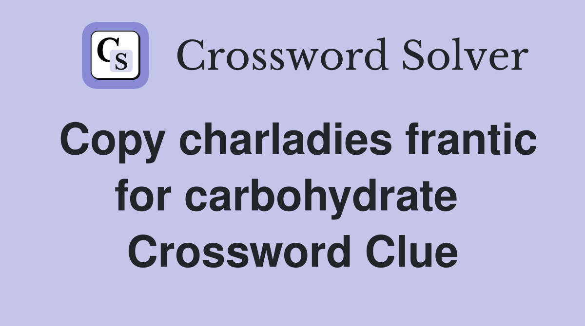 Copy charladies frantic for carbohydrate  Crossword Clue