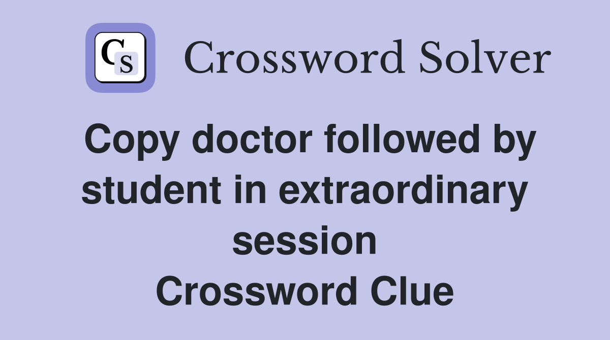 Copy doctor followed by student in extraordinary session Crossword Clue