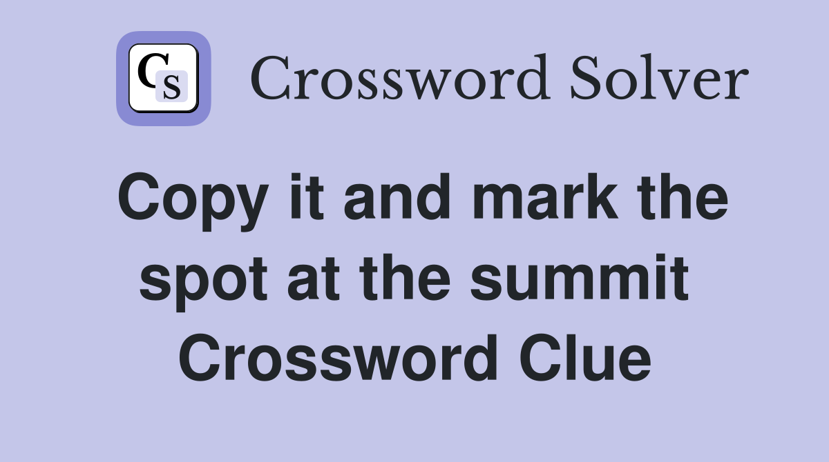 Copy it and mark the spot at the summit Crossword Clue