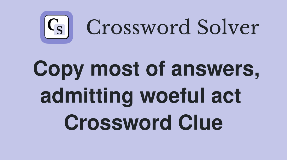 Copy most of answers, admitting woeful act  Crossword Clue