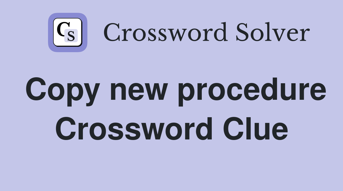 Copy new procedure Crossword Clue