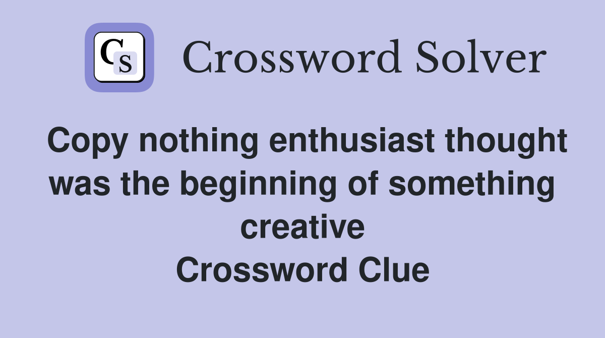 Copy nothing enthusiast thought was the beginning of something creative Crossword Clue
