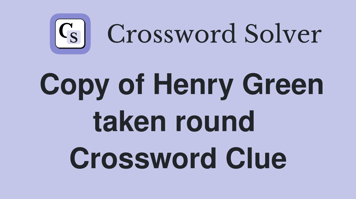 Copy of Henry Green taken round  Crossword Clue