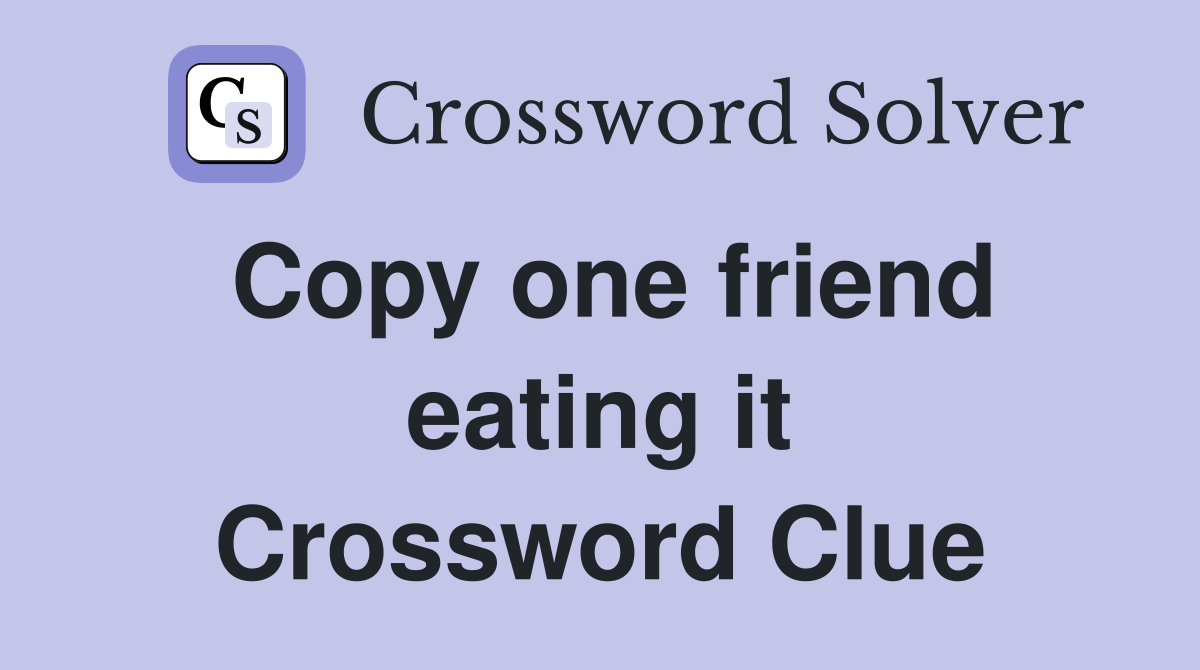 Copy one friend eating it Crossword Clue
