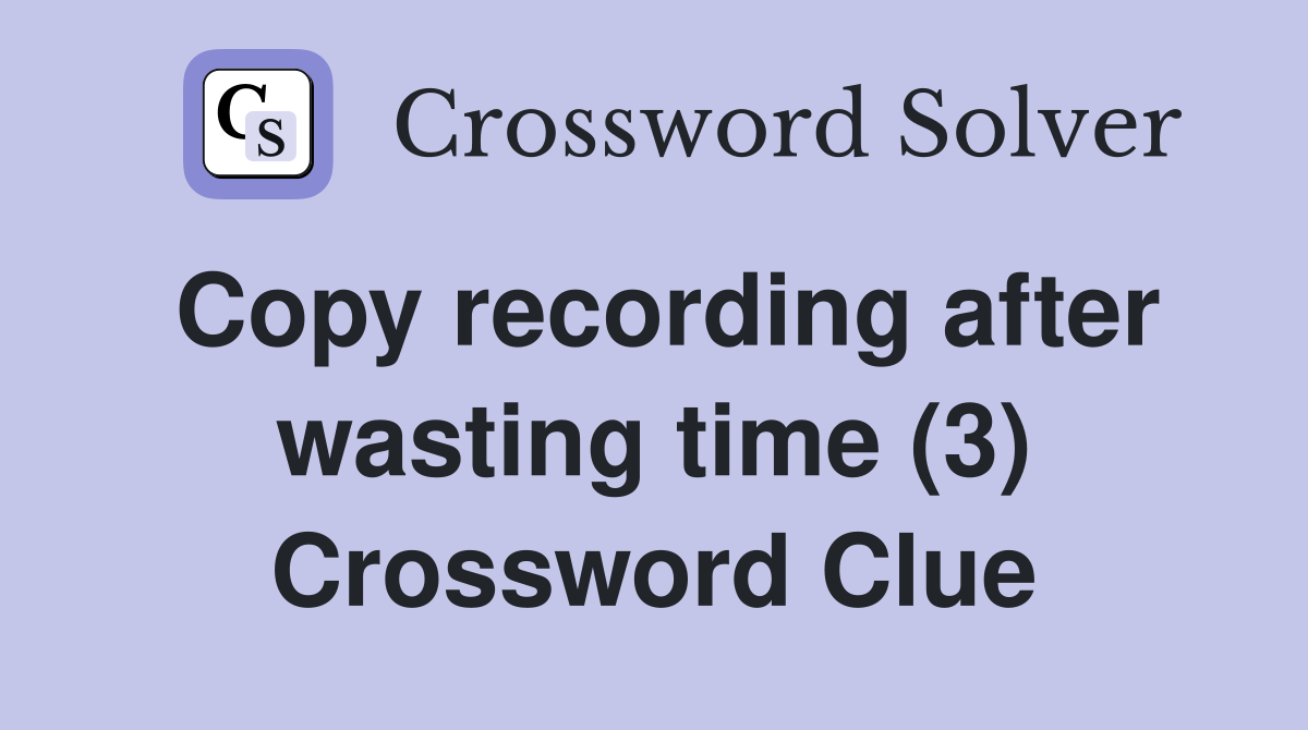 Copy recording after wasting time (3) Crossword Clue
