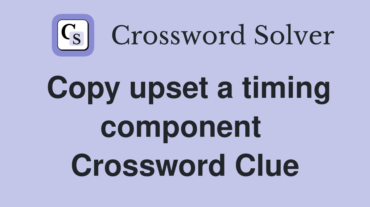 Copy upset a timing component  Crossword Clue