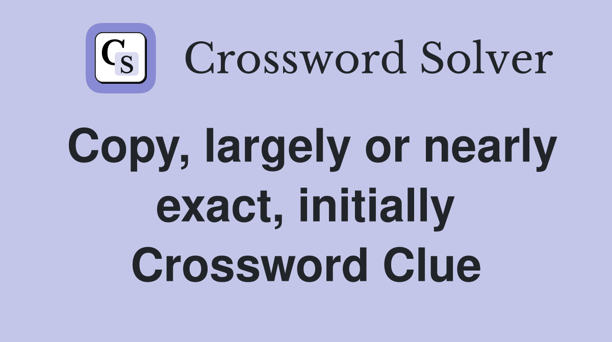 Copy, largely or nearly exact, initially Crossword Clue
