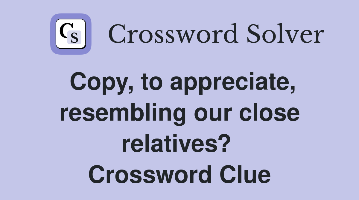Copy, to appreciate, resembling our close relatives?  Crossword Clue