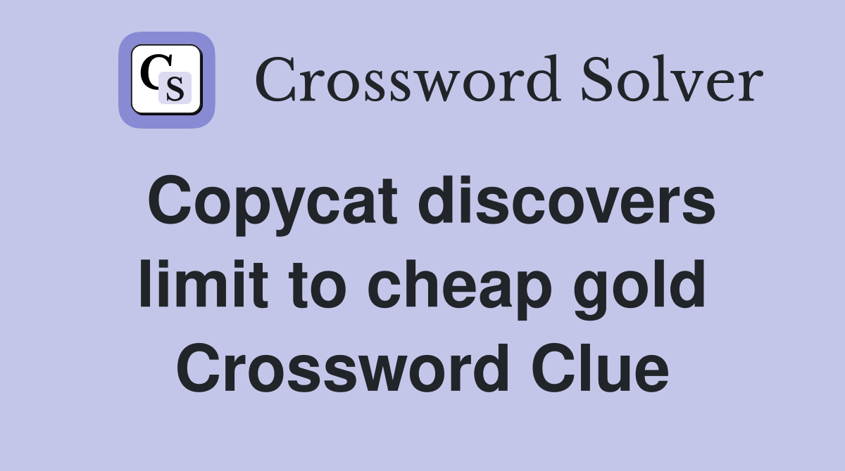 Copycat discovers limit to cheap gold Crossword Clue