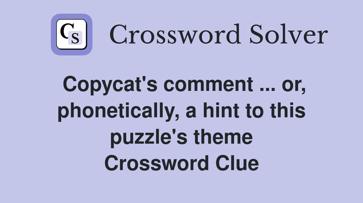 Copycat's comment ... or, phonetically, a hint to this puzzle's theme Crossword Clue