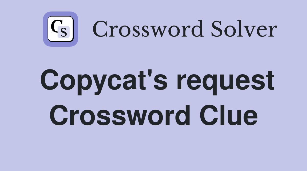 Copycat's request Crossword Clue