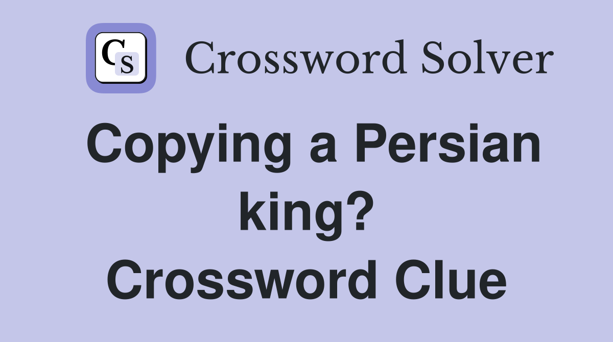 Copying a Persian king? Crossword Clue