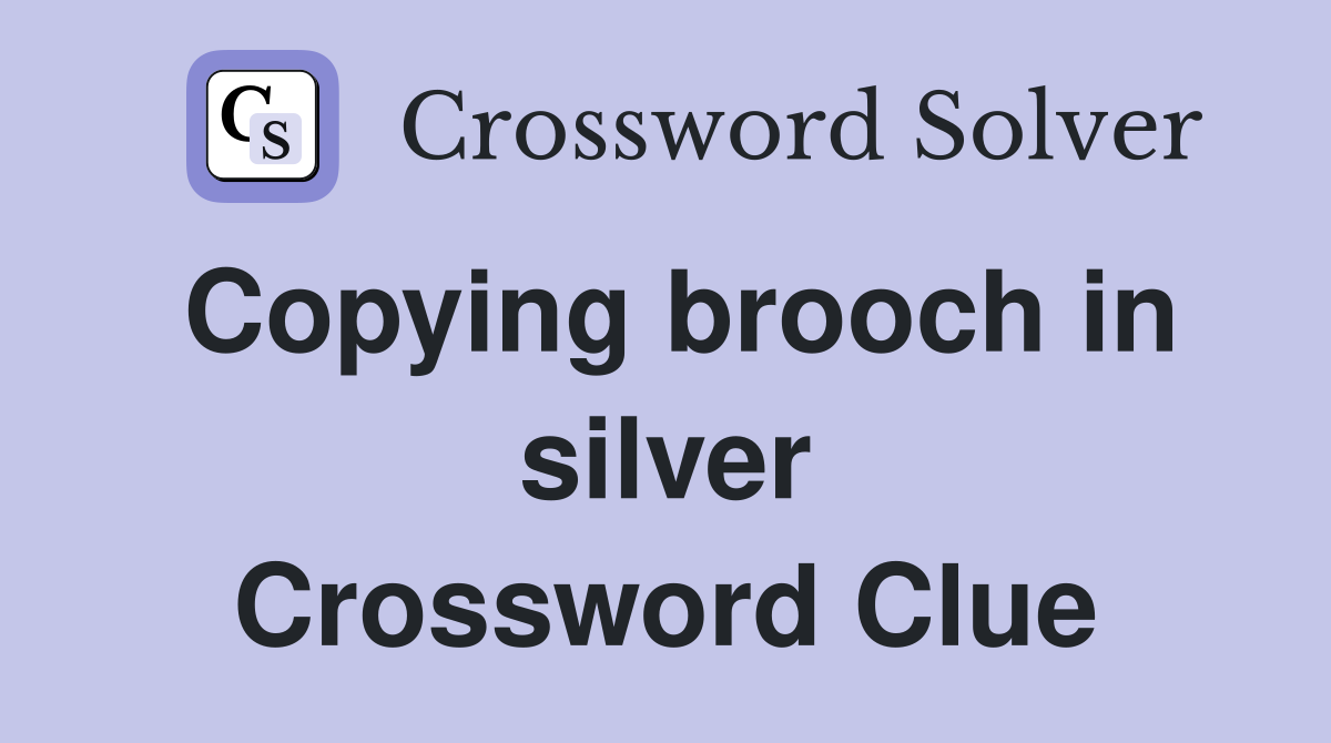 Copying brooch in silver Crossword Clue
