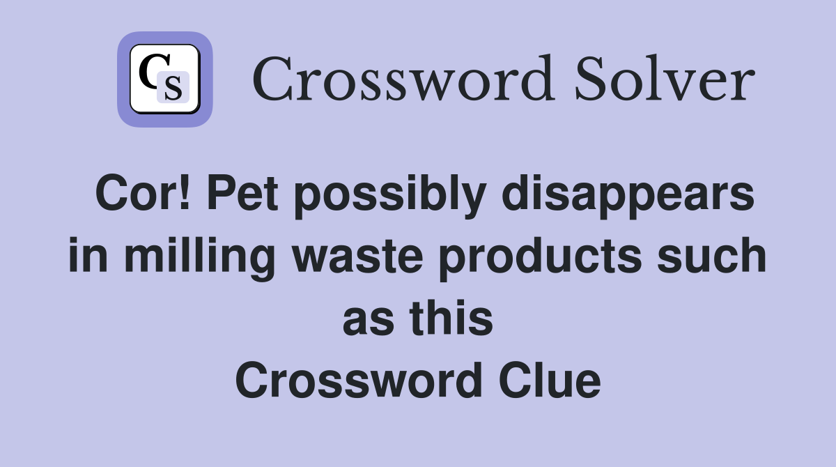 Cor! Pet possibly disappears in milling waste products such as this Crossword Clue