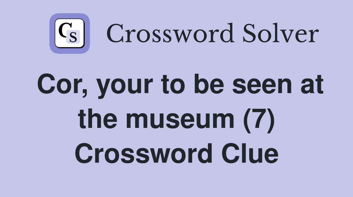 Cor, your to be seen at the museum (7) Crossword Clue