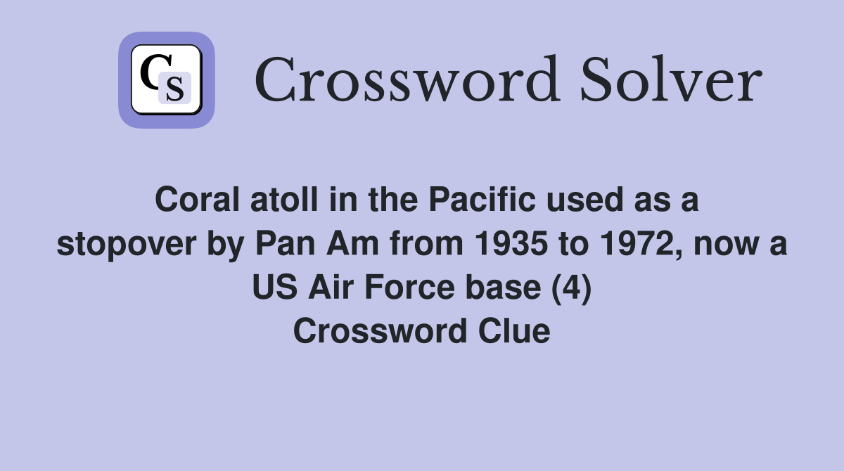 Coral atoll in the Pacific used as a stopover by Pan Am from 1935 to 1972, now a US Air Force base (4) Crossword Clue