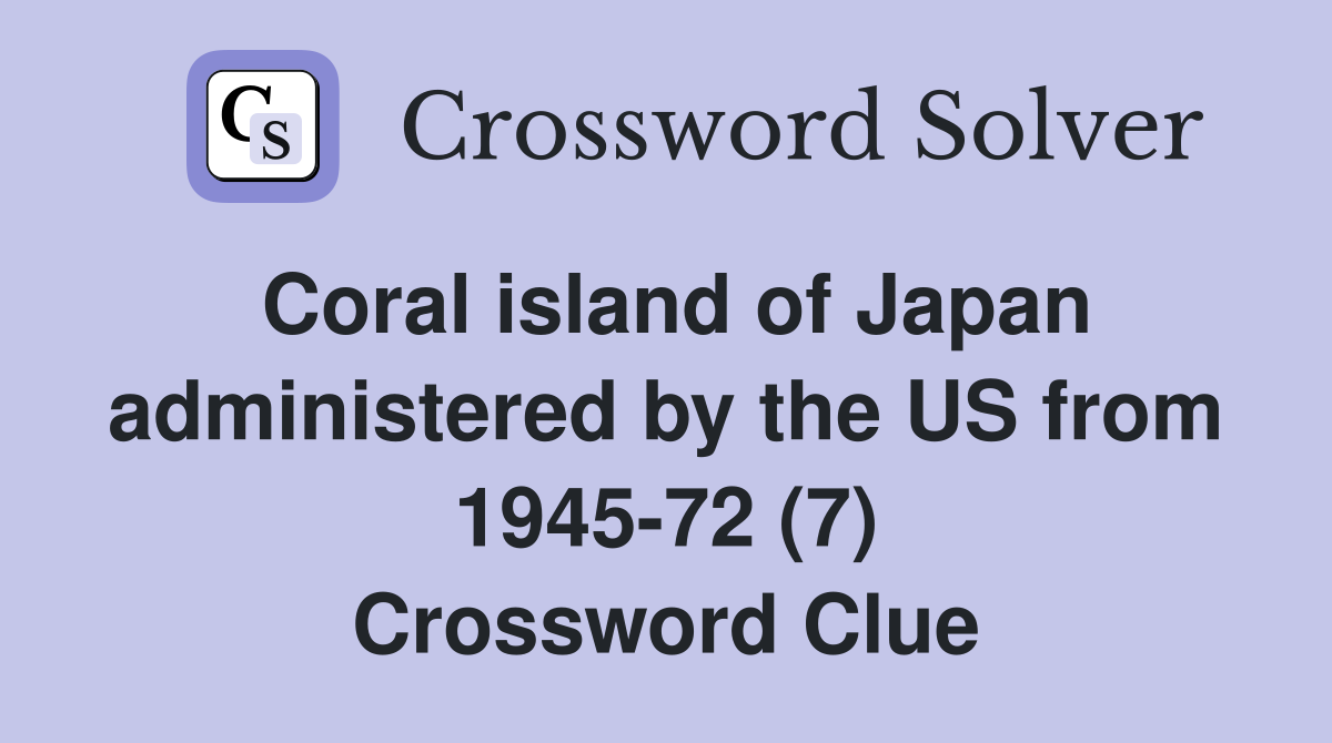 Coral island of Japan administered by the US from 1945-72 (7) Crossword Clue