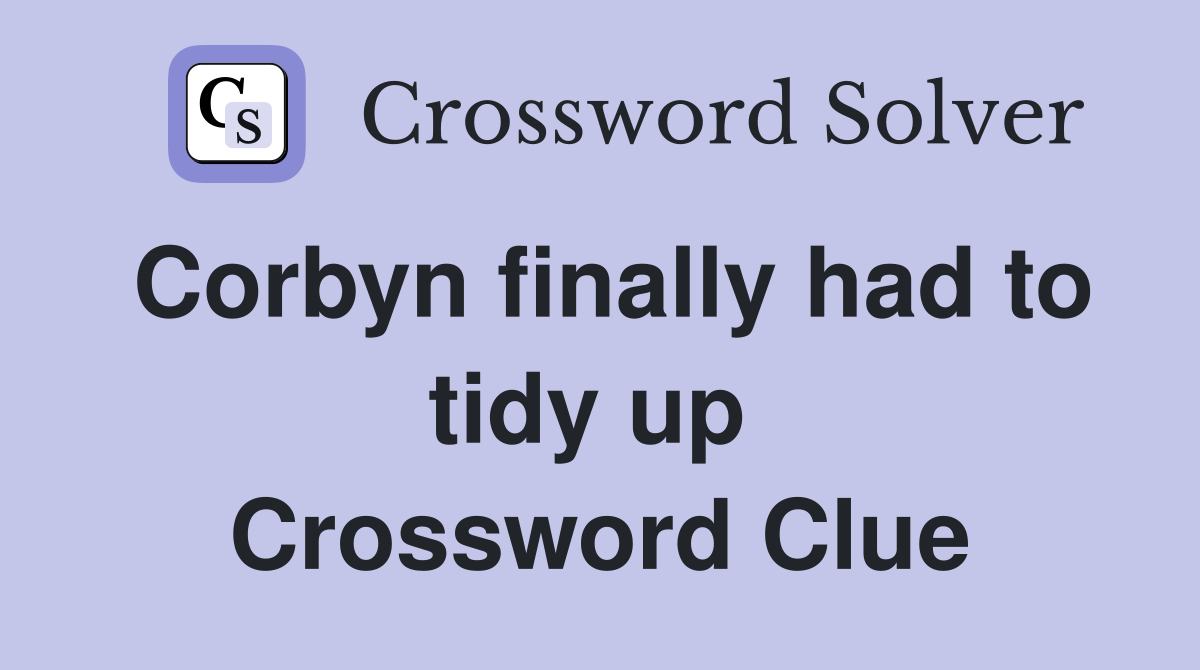 Corbyn finally had to tidy up  Crossword Clue