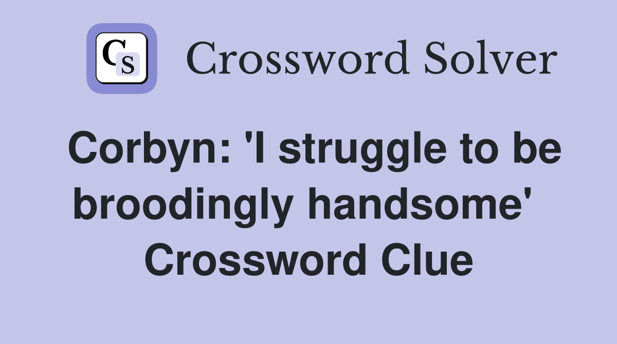 Corbyn: 'I struggle to be broodingly handsome'  Crossword Clue