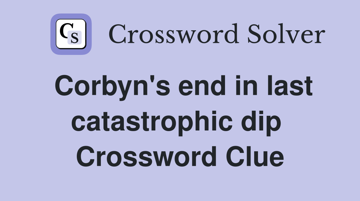 Corbyn's end in last catastrophic dip  Crossword Clue