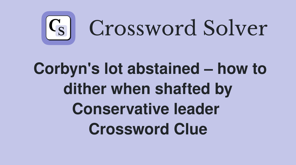 Corbyn's lot abstained – how to dither when shafted by Conservative leader  Crossword Clue