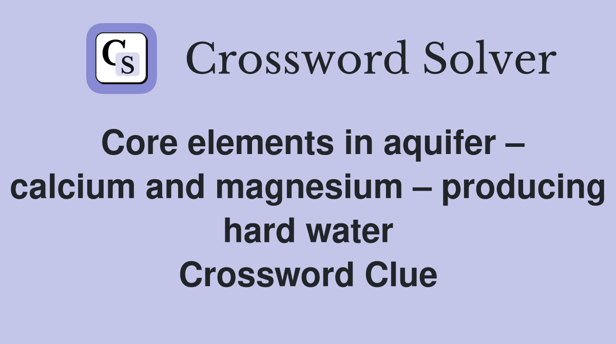 Core elements in aquifer – calcium and magnesium – producing hard water Crossword Clue
