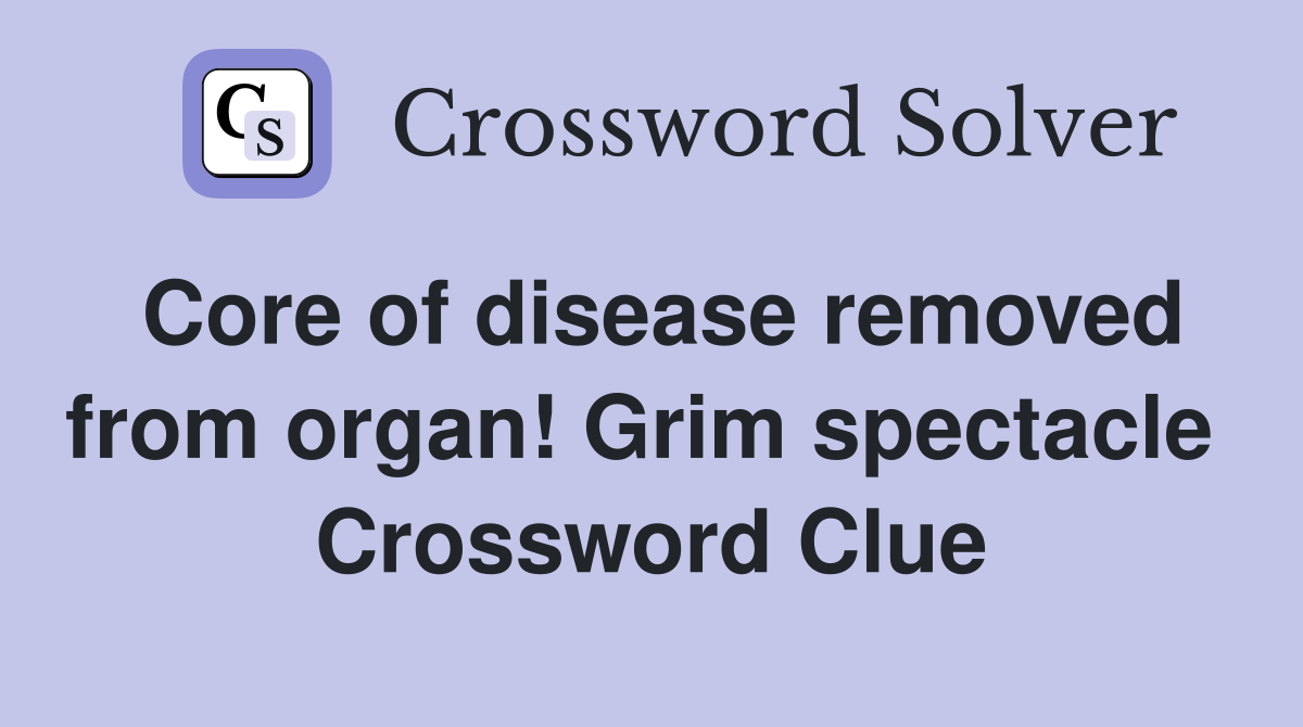Core of disease removed from organ! Grim spectacle  Crossword Clue