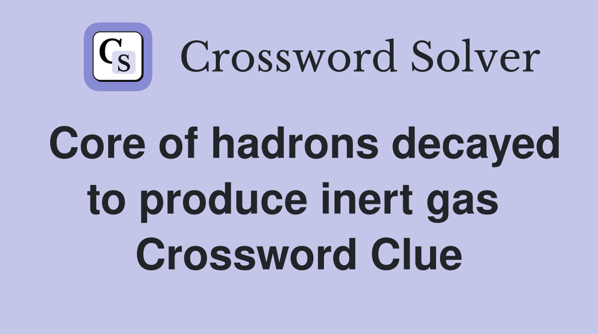 Core of hadrons decayed to produce inert gas  Crossword Clue