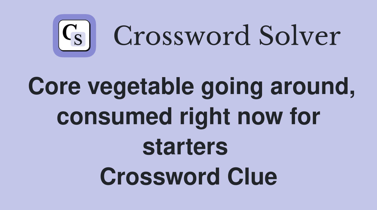 Core vegetable going around, consumed right now for starters  Crossword Clue