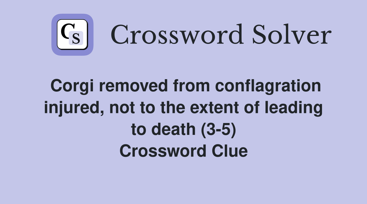Corgi removed from conflagration injured, not to the extent of leading to death (3-5) Crossword Clue