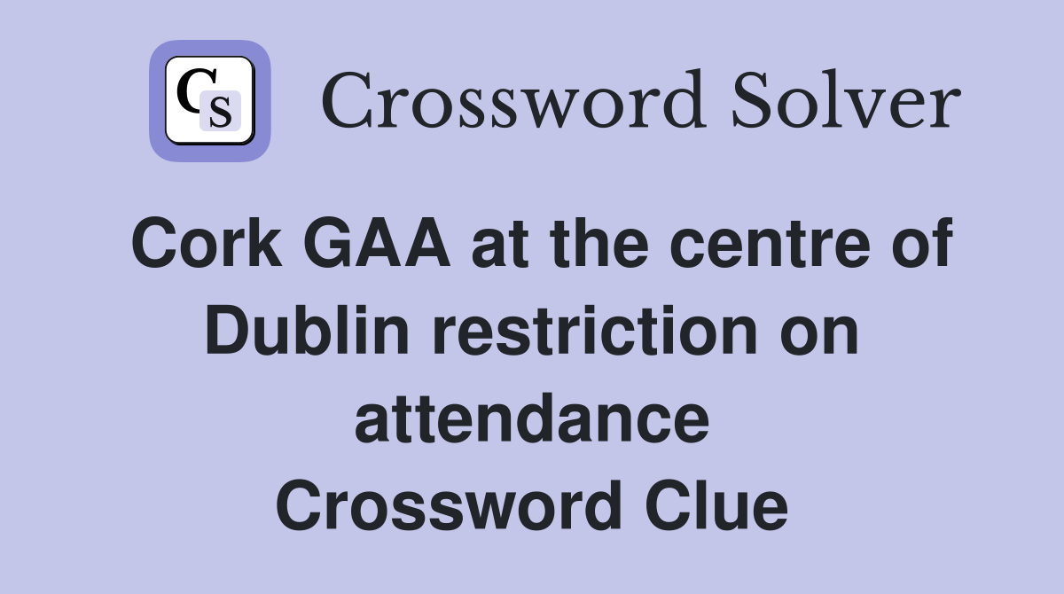 Cork GAA at the centre of Dublin restriction on attendance Crossword Clue