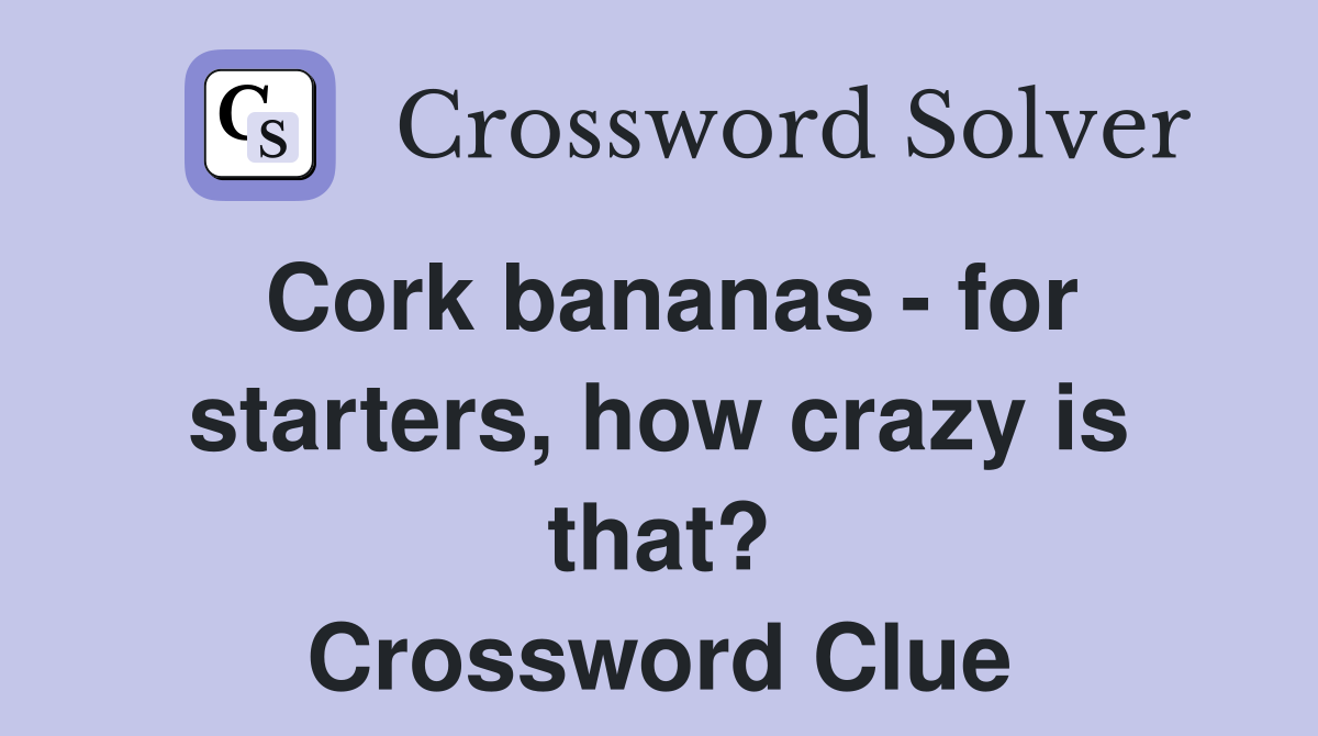 Cork bananas - for starters, how crazy is that? Crossword Clue