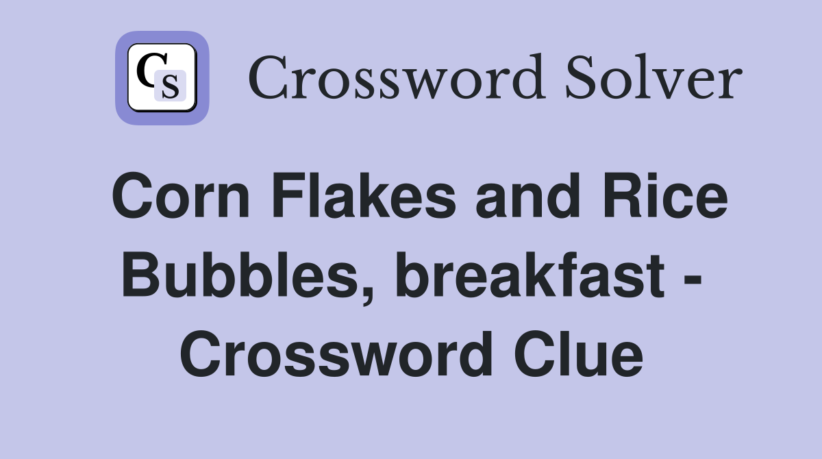 Corn Flakes and Rice Bubbles, breakfast - Crossword Clue