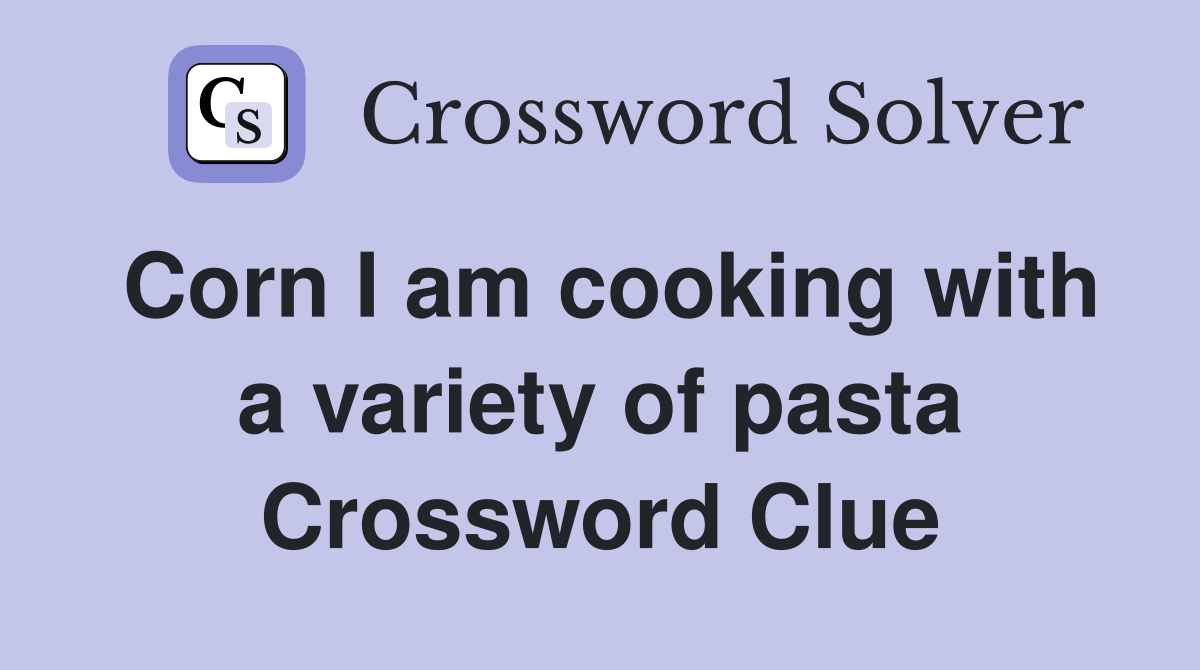Corn I am cooking with a variety of pasta Crossword Clue