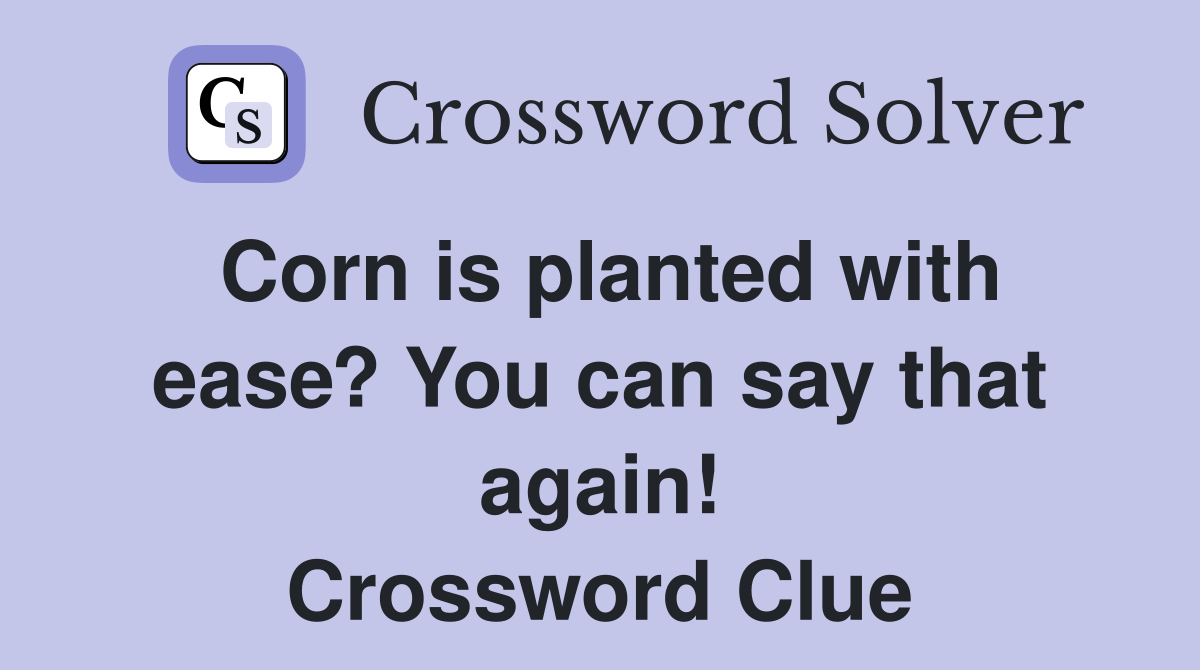 Corn is planted with ease? You can say that again! Crossword Clue