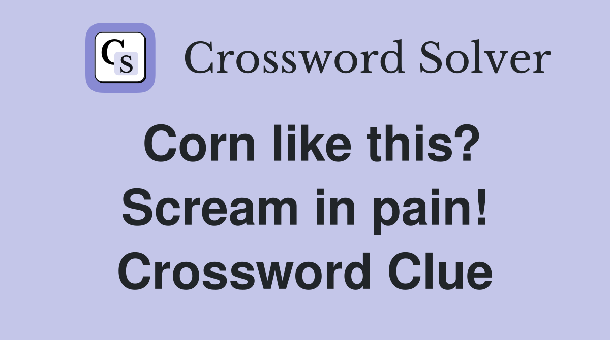 Corn like this? Scream in pain! Crossword Clue