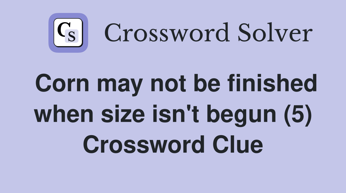 Corn may not be finished when size isn't begun (5) Crossword Clue