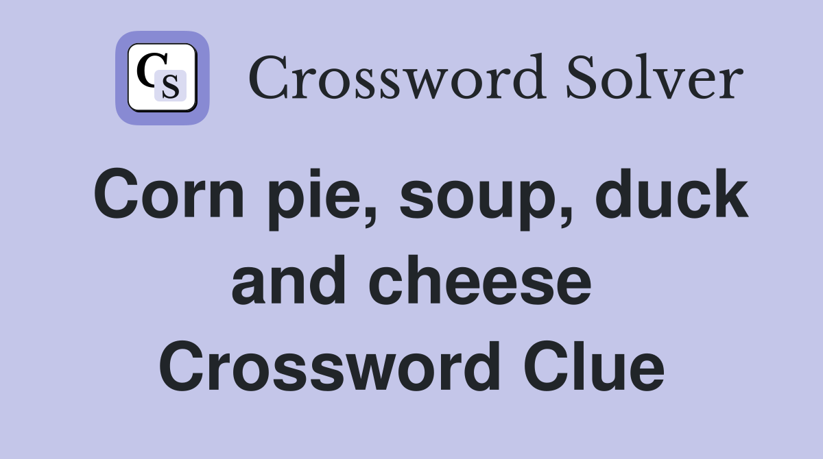 Corn pie, soup, duck and cheese Crossword Clue