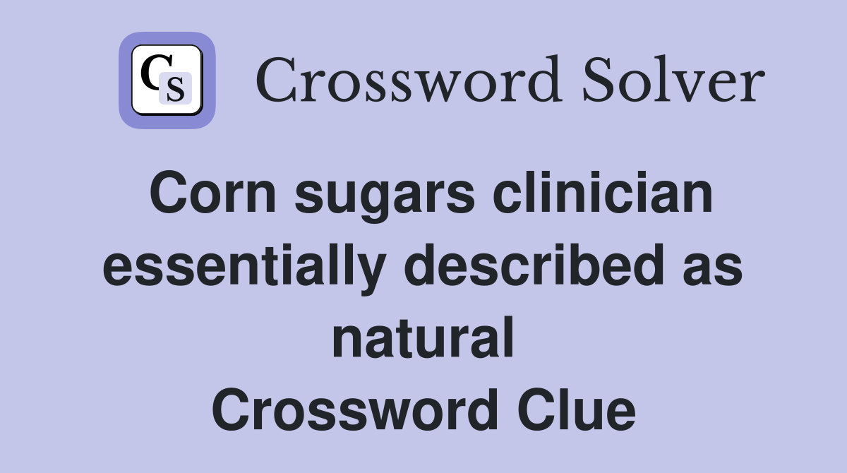 Corn sugars clinician essentially described as natural Crossword Clue
