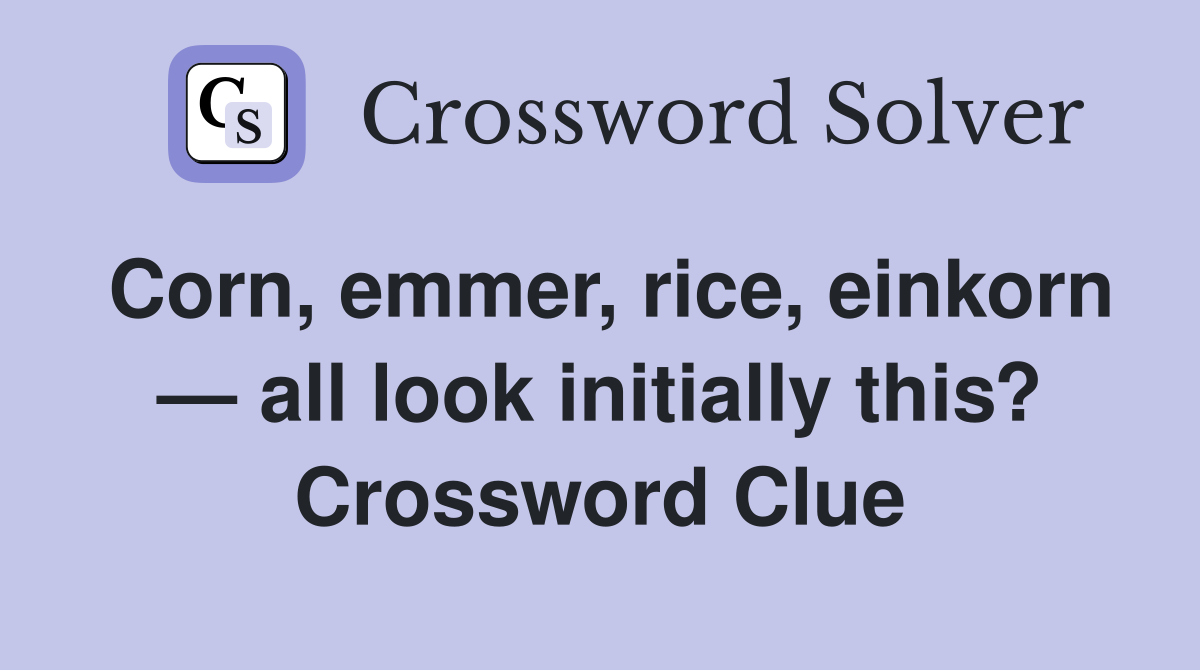 Corn, emmer, rice, einkorn — all look initially this? Crossword Clue