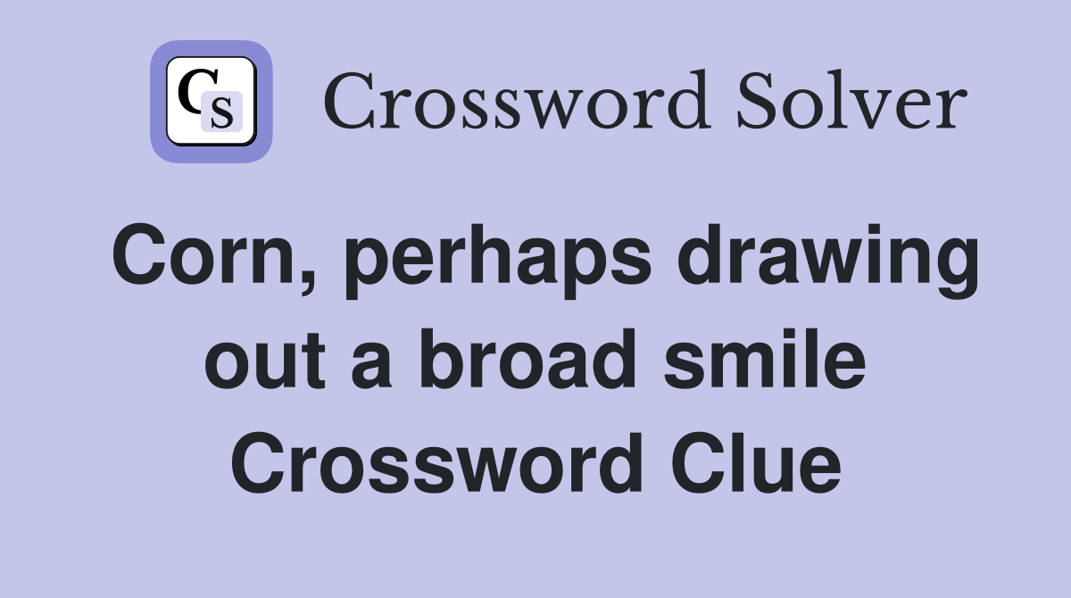 Corn, perhaps drawing out a broad smile Crossword Clue