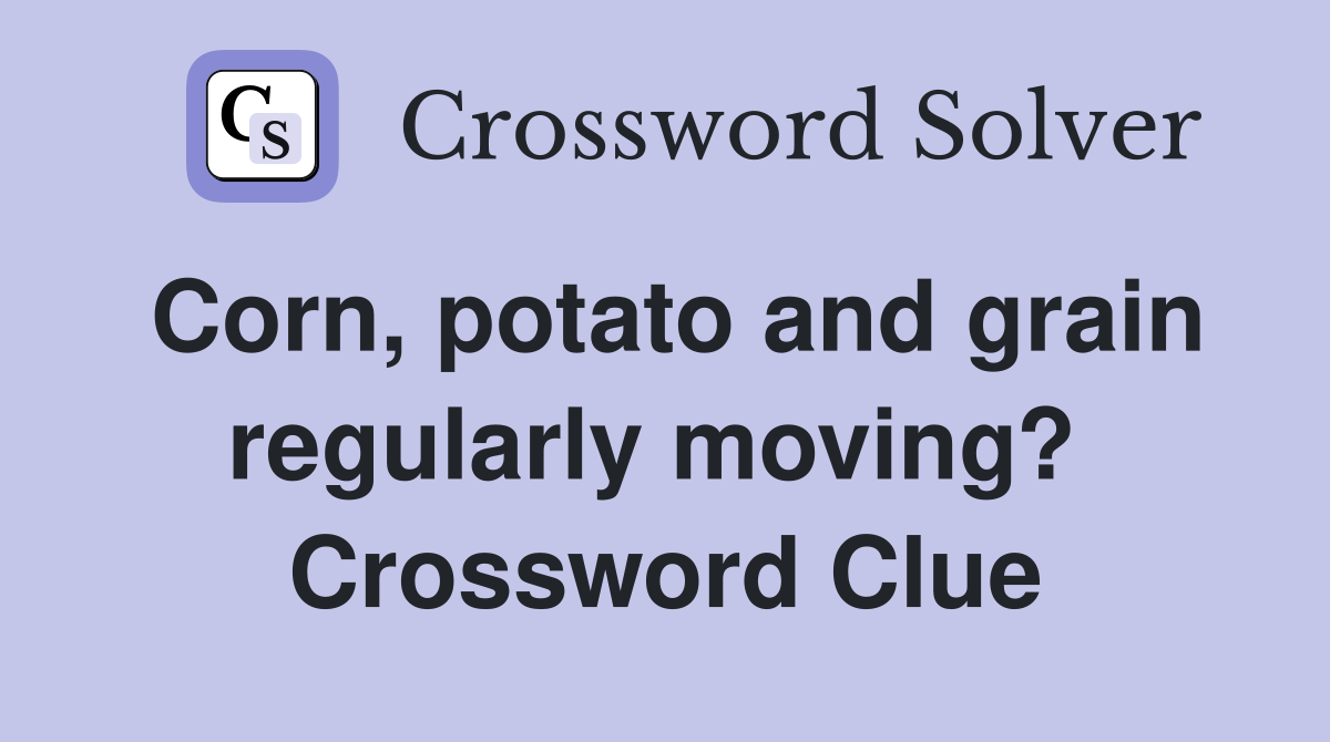 Corn, potato and grain regularly moving?  Crossword Clue